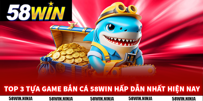 Top 3 tựa game bắn cá 58WIN hấp dẫn nhất hiện nay